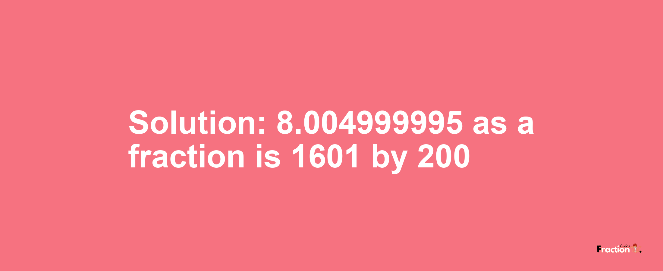 Solution:8.004999995 as a fraction is 1601/200